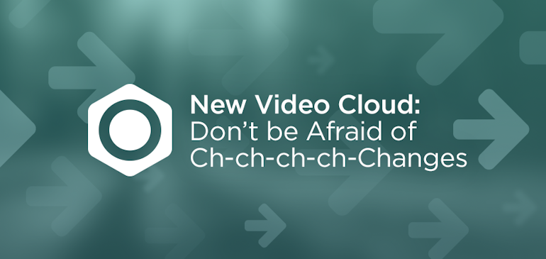 The New Video Cloud: Don’t be Afraid of Ch-ch-ch-ch-Changes