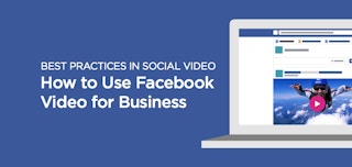 Best Practices in Social Video: How to Use Facebook Video for Business